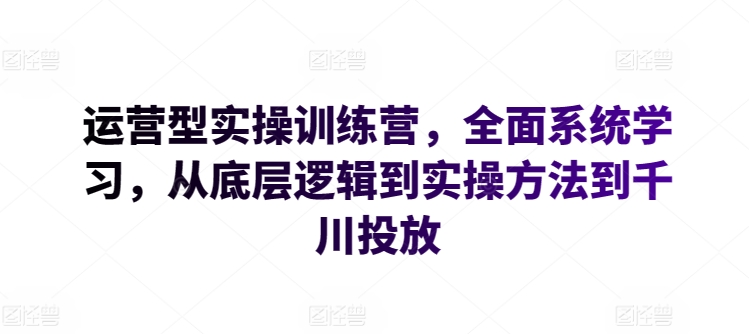 运营型实操训练营，全面系统学习，从底层逻辑到实操方法到千川投放-时尚博客