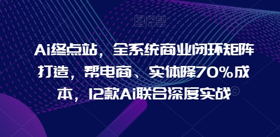 Ai终点站，全系统商业闭环矩阵打造，帮电商、实体降70%成本，12款Ai联合深度实战-时尚博客