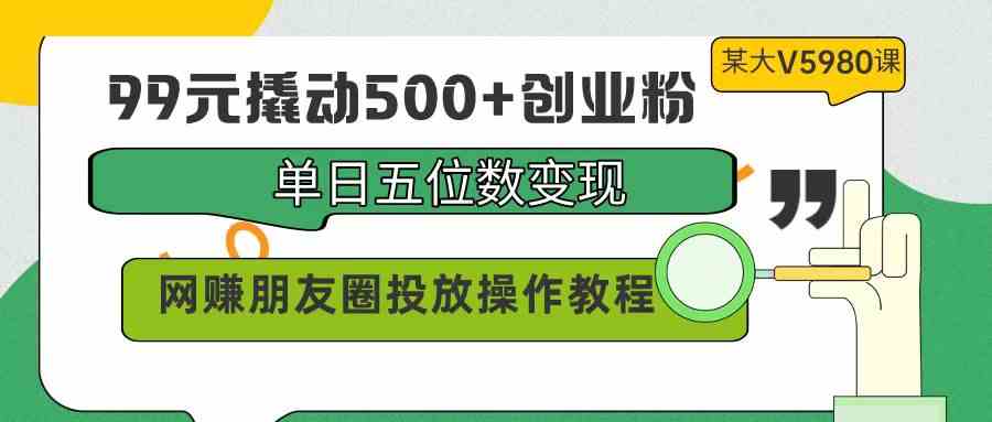 （9534期）99元撬动500+创业粉，单日五位数变现，网赚朋友圈投放操作教程价值5980！-时尚博客