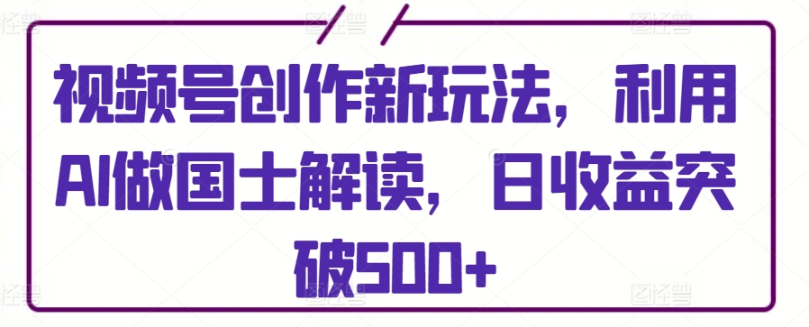 视频号创作新玩法，利用AI做国士解读，日收益突破500+-时尚博客