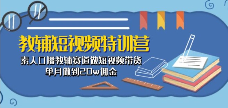 教辅短视频特训营： 素人口播教辅赛道做短视频带货，单月做到20w佣金-时尚博客