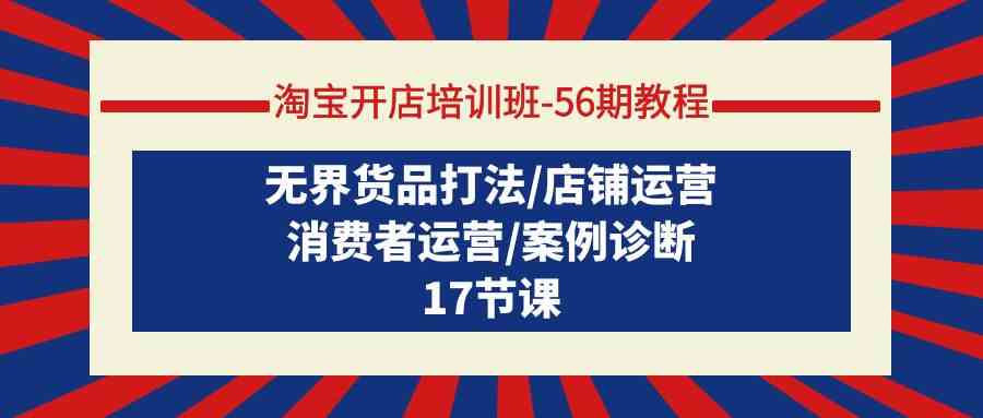 （9605期）淘宝开店培训班-56期教程：无界货品打法/店铺运营/消费者运营/案例诊断-时尚博客