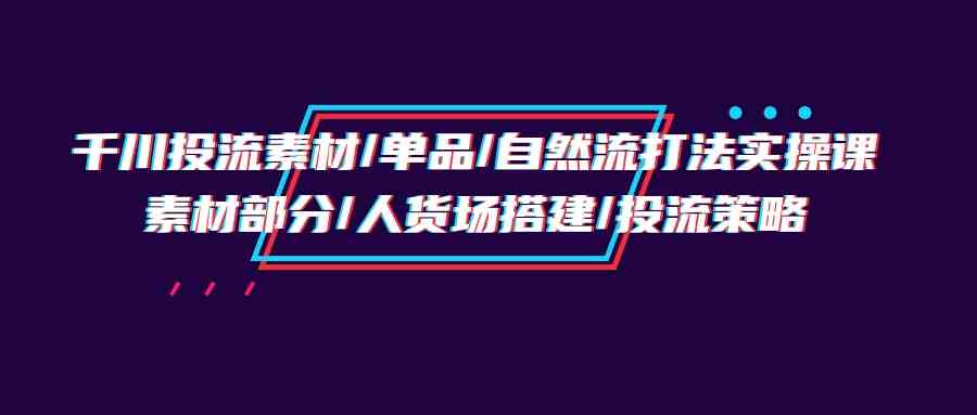 千川投流素材/单品/自然流打法实操培训班，素材部分/人货场搭建/投流策略-时尚博客