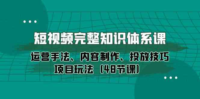 短视频完整知识体系课，运营手法、内容制作、投放技巧项目玩法（48节课）-时尚博客