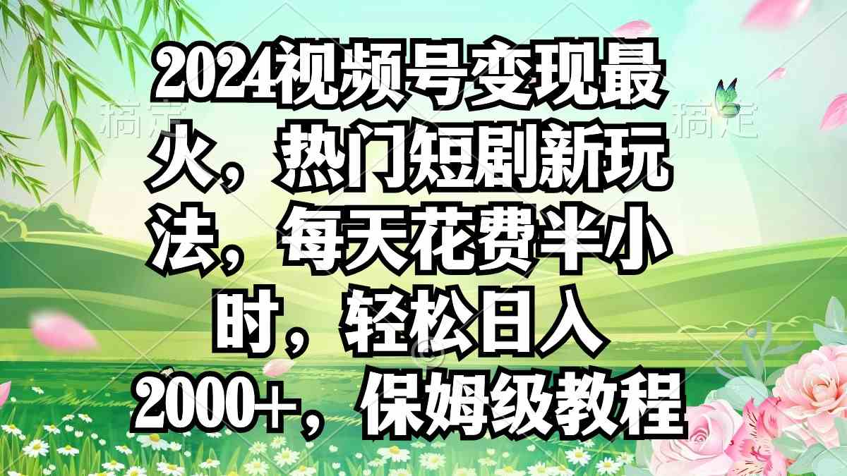 （9161期）2024视频号变现最火，热门短剧新玩法，每天花费半小时，轻松日入2000+，…-时尚博客