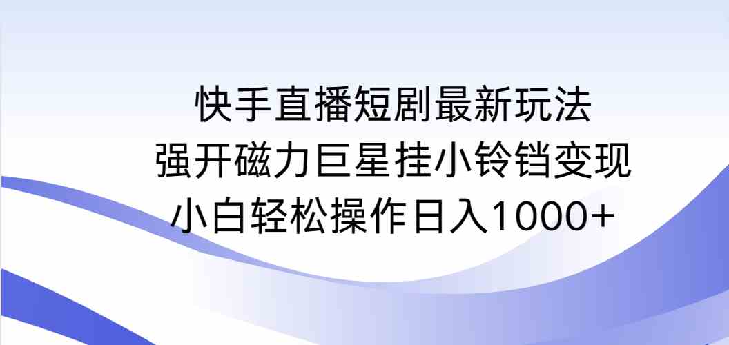 （9320期）快手直播短剧最新玩法，强开磁力巨星挂小铃铛变现，小白轻松操作日入1000+-时尚博客