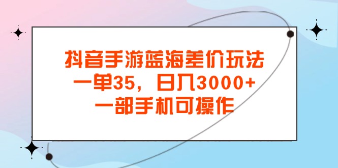 抖音手游蓝海差价玩法，一单35，日入3000+，一部手机可操作-时尚博客