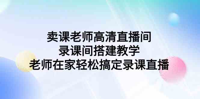 （9314期）卖课老师高清直播间 录课间搭建教学，老师在家轻松搞定录课直播-时尚博客