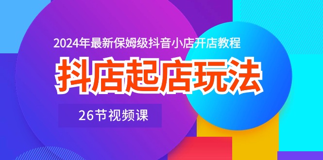 抖店起店玩法，2024年最新保姆级抖音小店开店教程（26节视频课）-时尚博客