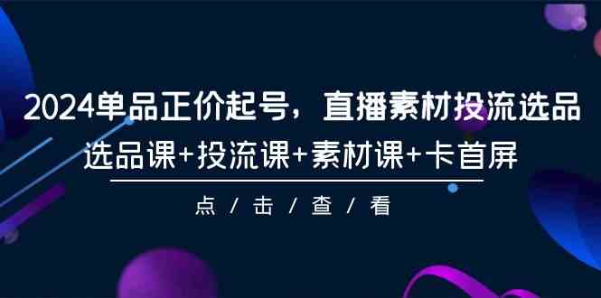 （9718期）2024单品正价起号，直播素材投流选品，选品课+投流课+素材课+卡首屏-101节-时尚博客