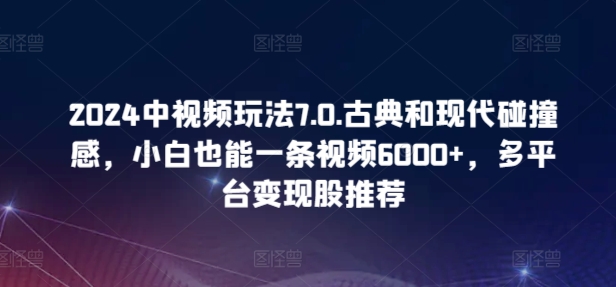 2024中视频玩法7.0.古典和现代碰撞感，小白也能一条视频6000+，多平台变现-时尚博客