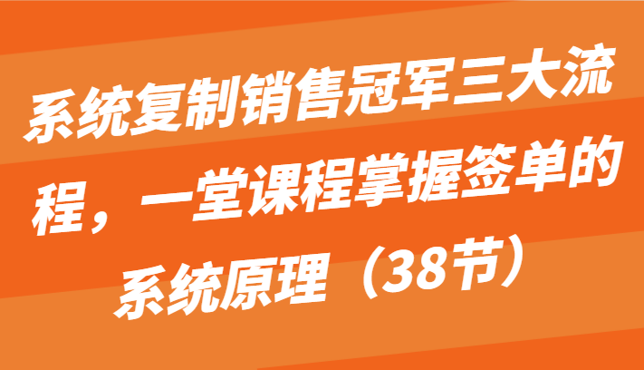 系统复制销售冠军三大流程，一堂课程掌握签单的系统原理（38节）-时尚博客