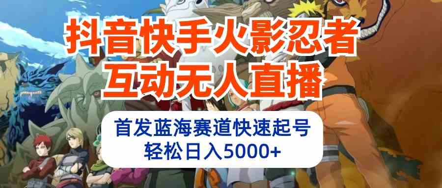 （10026期）抖音快手火影忍者互动无人直播 蓝海赛道快速起号 日入5000+教程+软件+素材-时尚博客