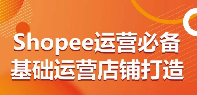 Shopee运营必备基础运营店铺打造，多层次的教你从0-1运营店铺-时尚博客