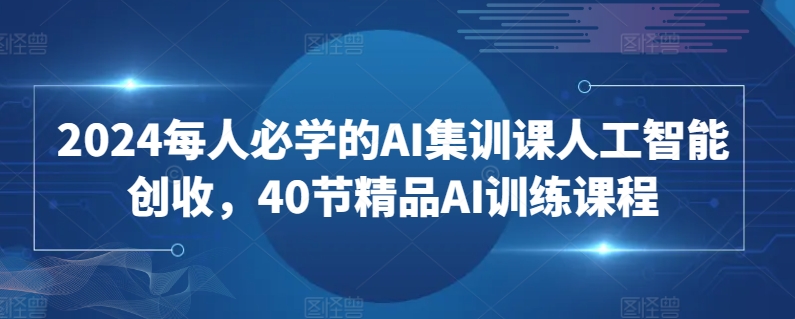 2024每人必学的AI集训课人工智能创收，40节精品AI训练课程-时尚博客