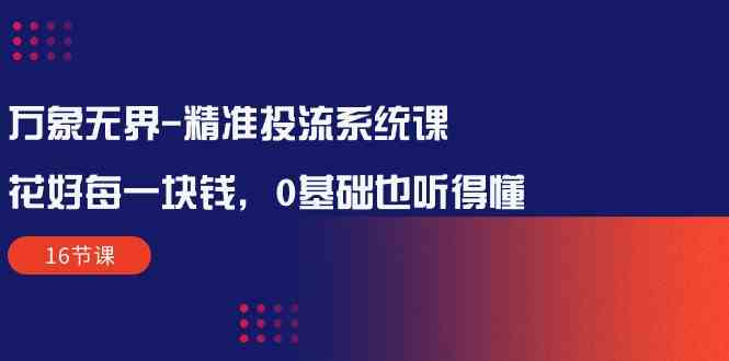 （10184期）万象无界-精准投流系统课：花好 每一块钱，0基础也听得懂（16节课）-时尚博客