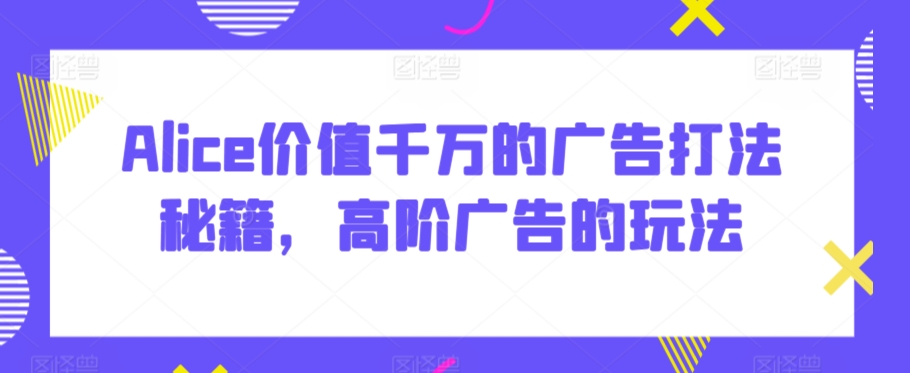 Alice价值千万的广告打法秘籍，高阶广告的玩法-时尚博客