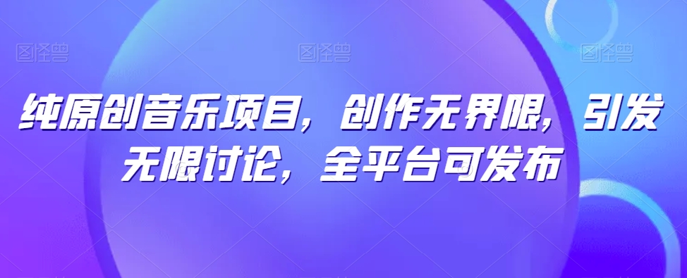 纯原创音乐项目，创作无界限，引发无限讨论，全平台可发布-时尚博客