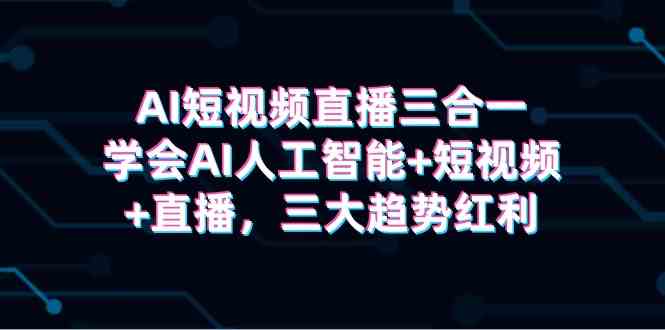 （9669期）AI短视频直播三合一，学会AI人工智能+短视频+直播，三大趋势红利-时尚博客