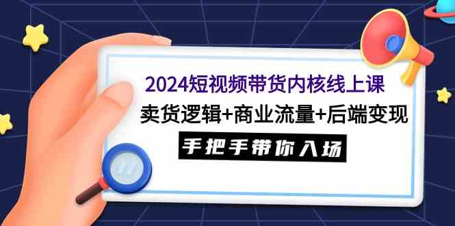 （9471期）2024短视频带货内核线上课：卖货逻辑+商业流量+后端变现，手把手带你入场-时尚博客