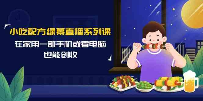 （9450期）小吃配方绿幕直播系列课，在家用一部手机或者电脑也能创收（14节课）-时尚博客