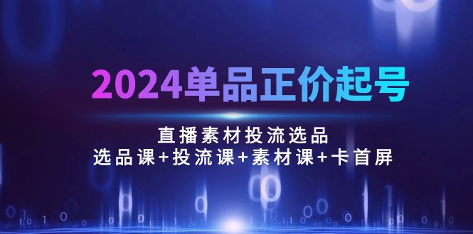 （10297期）2024单品正价起号，直播素材投流选品：选品课+投流课+素材课+卡首屏/100节-时尚博客