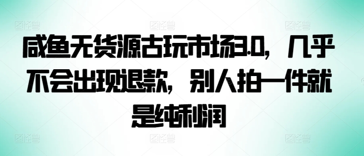 咸鱼无货源古玩市场3.0，几乎不会出现退款，别人拍一件就是纯利润-时尚博客