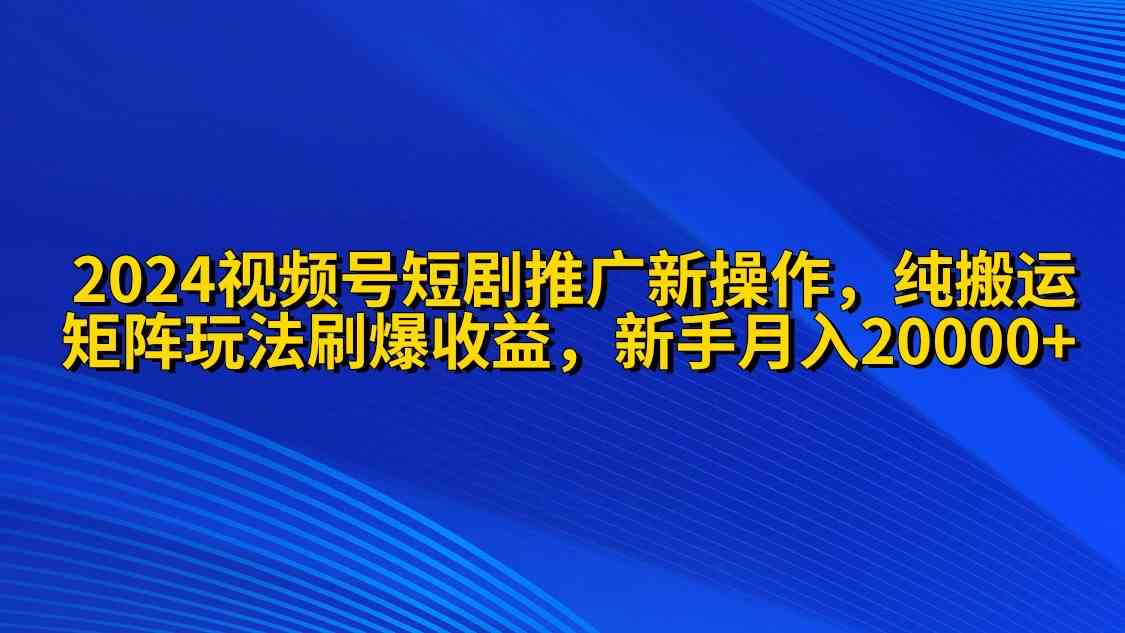 （9916期）2024视频号短剧推广新操作 纯搬运+矩阵连爆打法刷爆流量分成 小白月入20000-时尚博客