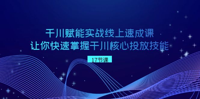 千川 赋能实战线上速成课，让你快速掌握干川核心投放技能-时尚博客