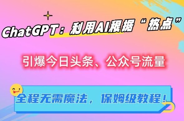 ChatGPT：利用AI根据“热点”引爆今日头条、公众号流量，无需魔法，保姆级教程【揭秘】-时尚博客