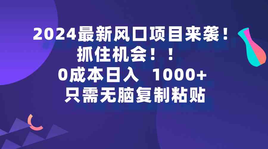 （9899期）2024最新风口项目来袭，抓住机会，0成本一部手机日入1000+，只需无脑复…-时尚博客