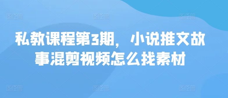 私教课程第3期，小说推文故事混剪视频怎么找素材-时尚博客