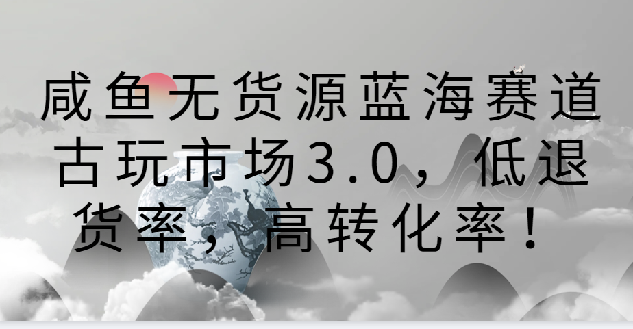 咸鱼无货源蓝海赛道古玩市场3.0，低退货率，高转化率！-时尚博客