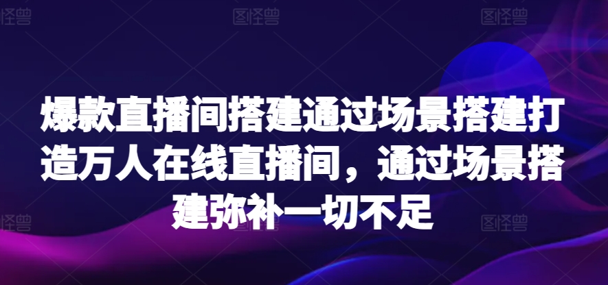 爆款直播间搭建通过场景搭建打造万人在线直播间，通过场景搭建弥补一切不足-时尚博客