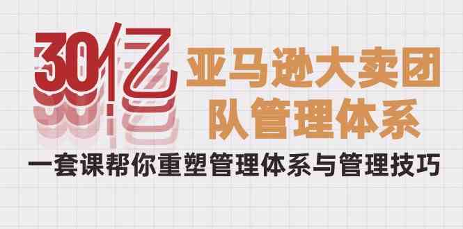 （10178期）30亿-亚马逊大卖团队管理体系，一套课帮你重塑管理体系与管理技巧-时尚博客