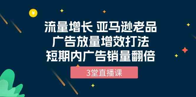 流量增长 亚马逊老品广告放量增效打法，短期内广告销量翻倍（3堂直播课）-时尚博客