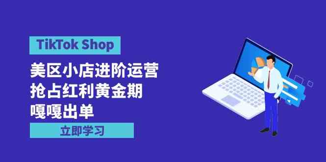 （9886期）TikTok Shop-美区小店进阶运营，抢占红利黄金期 嘎嘎出单（7节课）-时尚博客