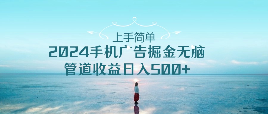 （10243期）上手简单，2024手机广告掘金无脑，管道收益日入500+-时尚博客