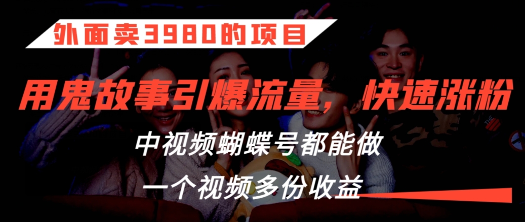 外面卖3980的项目，鬼故事引爆流量打法，中视频、蝴蝶号都能做，一个视频多份收益-时尚博客