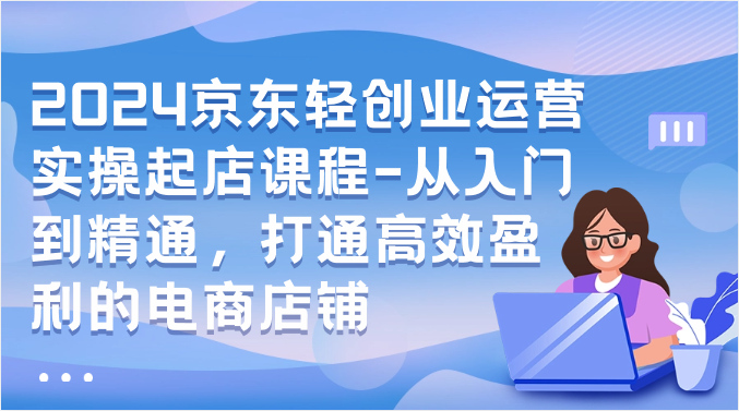 2024京东轻创业运营实操起店课程-从入门到精通，打通高效盈利的电商店铺-时尚博客