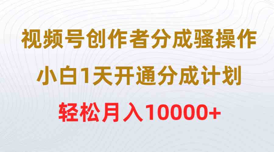 （9656期）视频号创作者分成骚操作，小白1天开通分成计划，轻松月入10000+-时尚博客