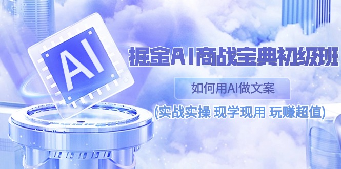 （10813期）掘金AI 商战 宝典 初级班：如何用AI做文案(实战实操 现学现用 玩赚超值)-时尚博客