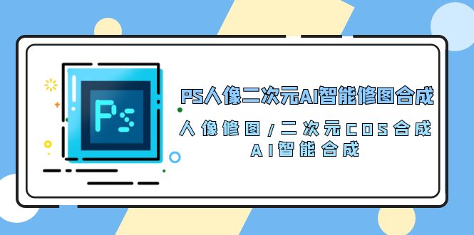 （10286期）PS人像二次元AI智能修图 合成 人像修图/二次元 COS合成/AI 智能合成/100节-时尚博客