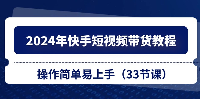 2024年快手短视频带货教程，操作简单易上手（33节课）-时尚博客