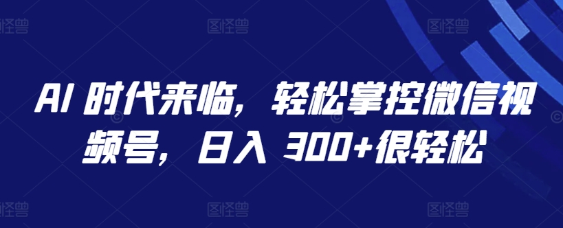 AI 时代来临，轻松掌控微信视频号，日入 300+很轻松-时尚博客