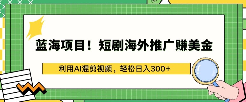 蓝海项目!短剧海外推广赚美金，利用AI混剪视频，轻松日入300+-时尚博客