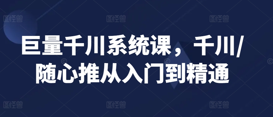 巨量千川系统课，千川/随心推从入门到精通-时尚博客