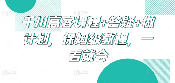 千川高客课程+答疑+做计划，保姆级教程，一看就会-时尚博客