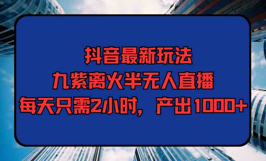 （9619期）抖音最新玩法，九紫离火半无人直播，每天只需2小时，产出1000+-时尚博客