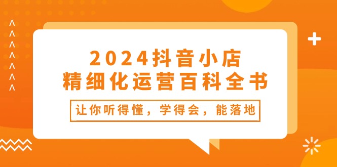 （10850期）2024抖音小店-精细化运营百科全书：让你听得懂，学得会，能落地（34节课）-时尚博客